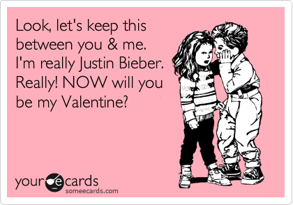 Look, let's keep this
between you & me. 
I'm really Justin Bieber. 
Really! NOW will you
be my Valentine?