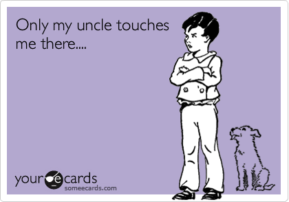 Only my uncle touches
me there....
