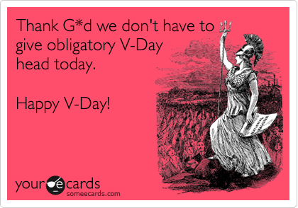 Thank G*d we don't have to
give obligatory V-Day
head today. 

Happy V-Day!