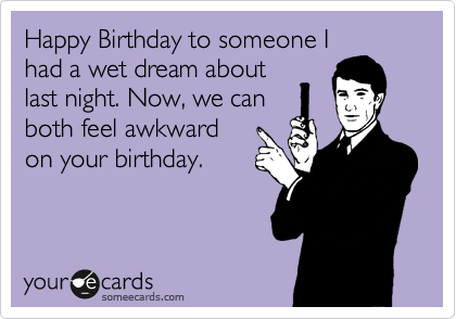 Happy Birthday to someone I
had a wet dream about
last night. Now, we can
both feel awkward
on your birthday.