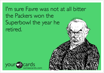 I'm sure Favre was not at all bitter the Packers won the
Superbowl the year he
retired.