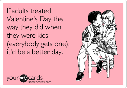 If adults treated 
Valentine's Day the 
way they did when 
they were kids
%28everybody gets one%29,
it'd be a better day. 