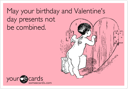 May your birthday and Valentine's day presents not
be combined.