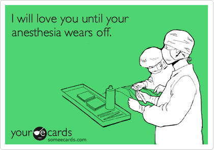 I will love you until your
anesthesia wears off.