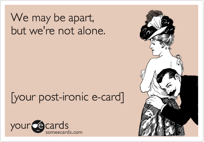 We may be apart, 
but we're not alone.




%5Byour post-ironic e-card%5D