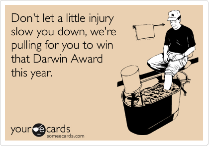 Don't let a little injury
slow you down, we're
pulling for you to win
that Darwin Award
this year.