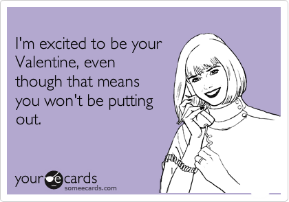 
I'm excited to be your
Valentine, even
though that means
you won't be putting
out.