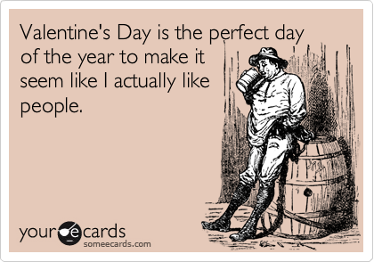 Valentine's Day is the perfect day
of the year to make it
seem like I actually like
people. 