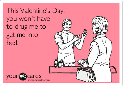 This Valentine's Day,
you won't have
to drug me to
get me into
bed.