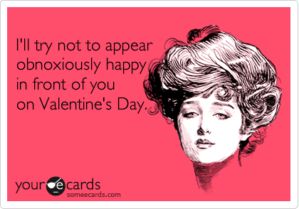 
I'll try not to appear
obnoxiously happy 
in front of you 
on Valentine's Day.