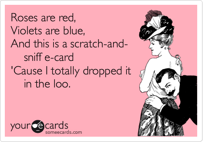 Roses are red,  
Violets are blue,  
And this is a scratch-and-
    sniff e-card
'Cause I totally dropped it
    in the loo.