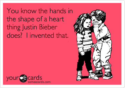 You know the hands in
the shape of a heart
thing Justin Bieber
does?  I invented that.