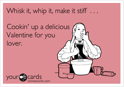 Whisk it, whip it, make it stiff  . . .

Cookin' up a delicious
Valentine for you 
lover. 