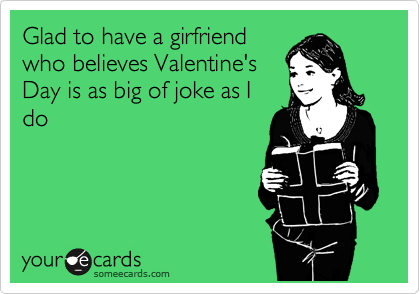 Glad to have a girfriend
who believes Valentine's
Day is as big of joke as I
do 