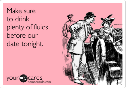 Make sure
to drink
plenty of fluids 
before our 
date tonight.