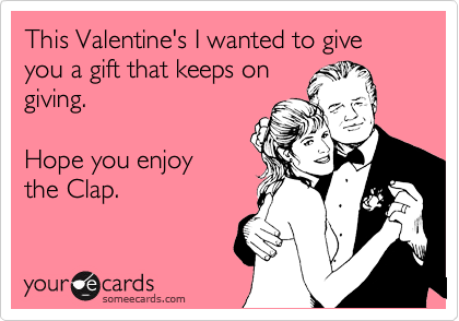This Valentine's I wanted to give you a gift that keeps on
giving.    

Hope you enjoy 
the Clap.