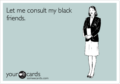 Let me consult my black
friends.