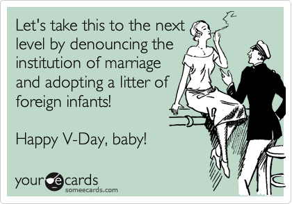 Let's take this to the next
level by denouncing the
institution of marriage
and adopting a litter of
foreign infants!

Happy V-Day, baby!