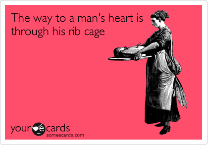 The way to a man's heart is
through his rib cage