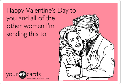 Happy Valentine's Day to
you and all of the
other women I'm
sending this to.