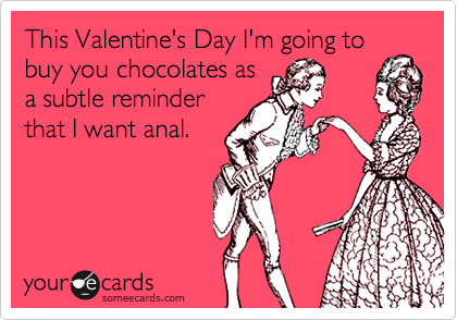 This Valentine's Day I'm going to
buy you chocolates as
a subtle reminder
that I want anal.