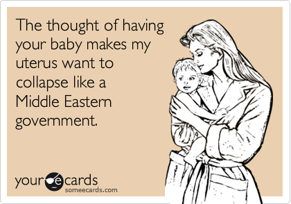 The thought of having
your baby makes my
uterus want to
collapse like a 
Middle Eastern
government.

