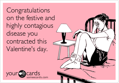 Congratulations 
on the festive and
highly contagious
disease you
contracted this 
Valentine's day. 