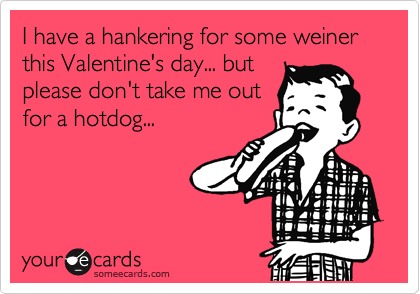 I have a hankering for some weiner this Valentine's day... but
please don't take me out
for a hotdog...