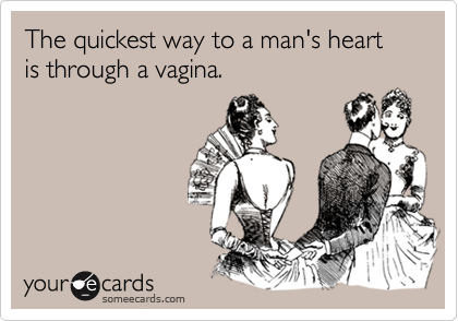 The quickest way to a man's heart is through a vagina.