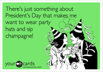 There's just something about President's Day that makes me 
want to wear party 
hats and sip
champagne!