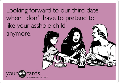 Looking forward to our third date when I don't have to pretend to like your asshole child
anymore.
