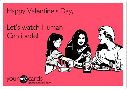 Happy Valentine's Day,     

Let's watch Human 
Centipede!