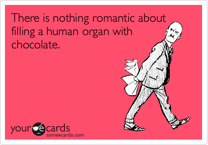 There is nothing romantic about
filling a human organ with
chocolate.