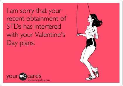 I am sorry that your 
recent obtainment of 
STDs has interfered
with your Valentine's
Day plans.