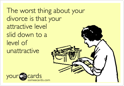 The worst thing about your
divorce is that your 
attractive level 
slid down to a
level of 
unattractive 