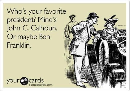 Who's your favorite
president? Mine's
John C. Calhoun.
Or maybe Ben
Franklin.