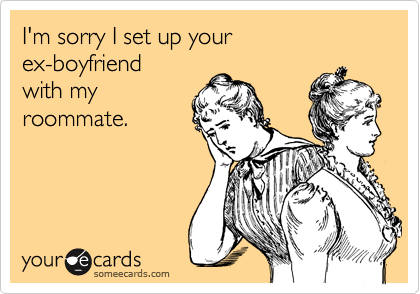 I'm sorry I set up your 
ex-boyfriend
with my 
roommate.