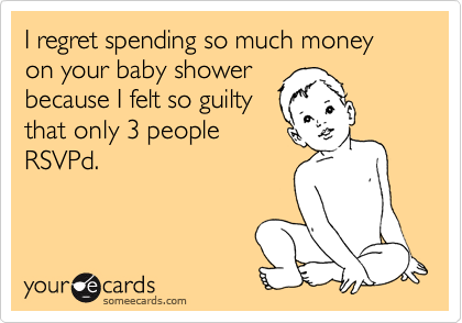 I regret spending so much money on your baby shower
because I felt so guilty
that only 3 people
RSVPd.