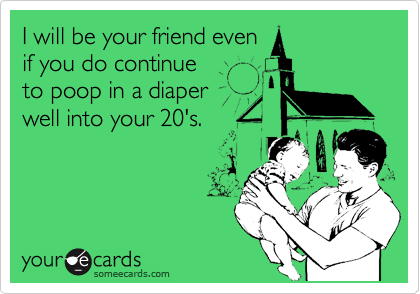 I will be your friend even
if you do continue
to poop in a diaper
well into your 20's.