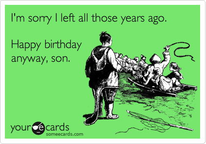 I'm sorry I left all those years ago.

Happy birthday
anyway, son.