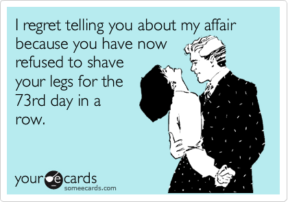 I regret telling you about my affair because you have now
refused to shave
your legs for the
73rd day in a
row.