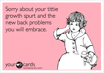 Sorry about your tittie
growth spurt and the
new back problems
you will embrace.