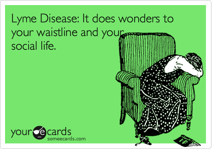 Lyme Disease: It does wonders to your waistline and your
social life.