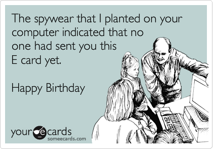 The spywear that I planted on your computer indicated that no
one had sent you this
E card yet.

Happy Birthday