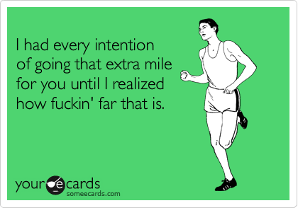 
I had every intention 
of going that extra mile
for you until I realized
how fuckin' far that is.