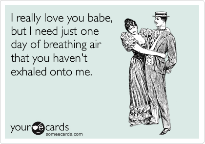 I really love you babe,
but I need just one
day of breathing air
that you haven't
exhaled onto me.