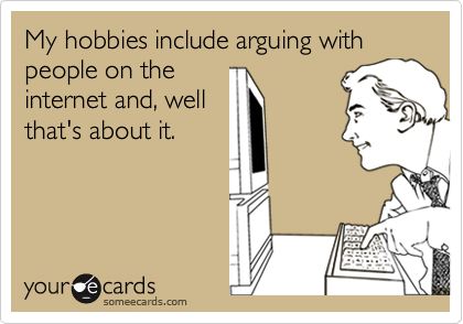 My hobbies include arguing with people on the
internet and, well
that's about it.