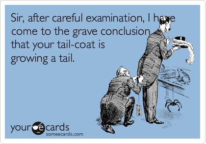 Sir, after careful examination, I have
come to the grave conclusion
that your tail-coat is
growing a tail.