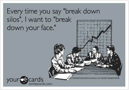 Every time you say "break down silos", I want to "break
down your face."