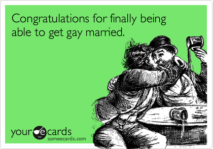 Congratulations for finally being able to get gay married.